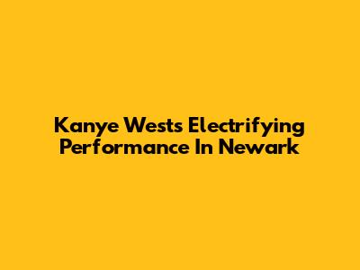 Kanye West's Electrifying Performance In Newark