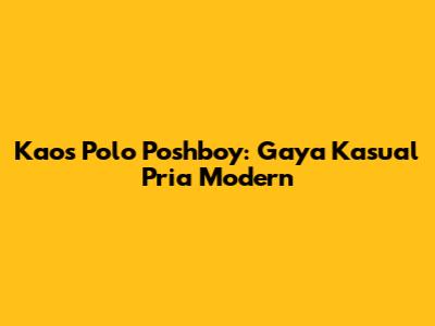 Kaos Polo Poshboy: Gaya Kasual Pria Modern