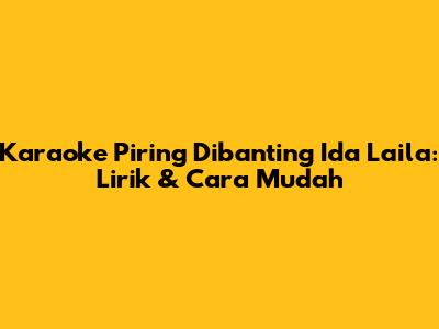 Karaoke Piring Dibanting Ida Laila: Lirik & Cara Mudah