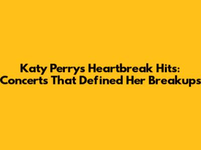 Katy Perry's Heartbreak Hits: Concerts That Defined Her Breakups