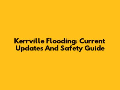Kerrville Flooding: Current Updates And Safety Guide