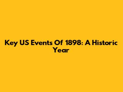 Key US Events Of 1898: A Historic Year