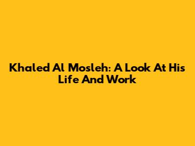 Khaled Al Mosleh: A Look At His Life And Work