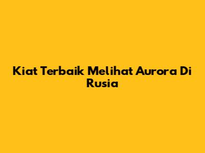 Kiat Terbaik Melihat Aurora Di Rusia