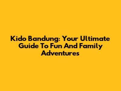 Kido Bandung: Your Ultimate Guide To Fun And Family Adventures