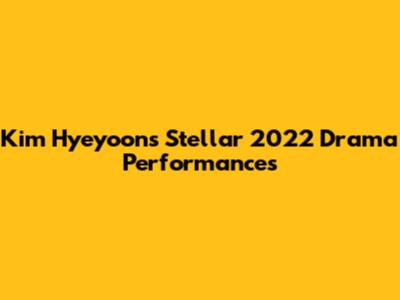Kim Hyeyoon's Stellar 2022 Drama Performances
