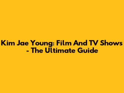 Kim Jae Young: Film And TV Shows - The Ultimate Guide