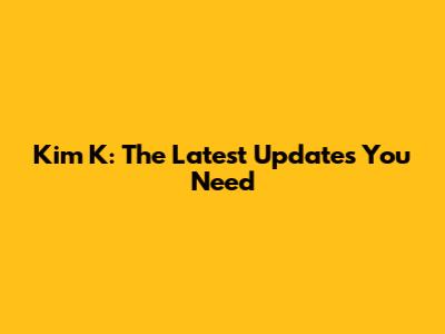 Kim K: The Latest Updates You Need