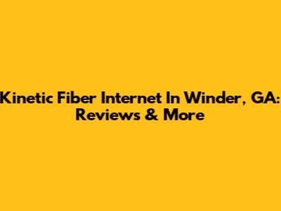 Kinetic Fiber Internet In Winder, GA: Reviews & More