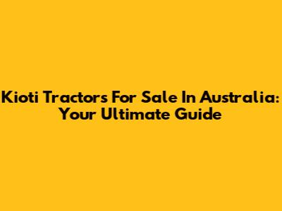 Kioti Tractors For Sale In Australia: Your Ultimate Guide