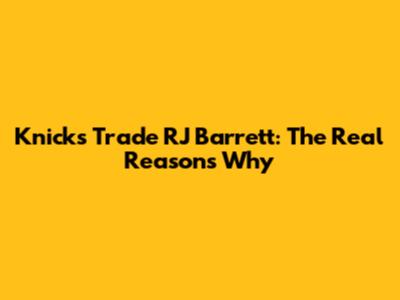 Knicks Trade RJ Barrett: The Real Reasons Why