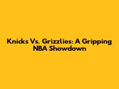 Knicks Vs. Grizzlies: A Gripping NBA Showdown