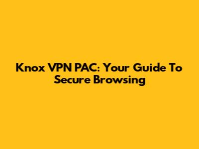 Knox VPN PAC: Your Guide To Secure Browsing