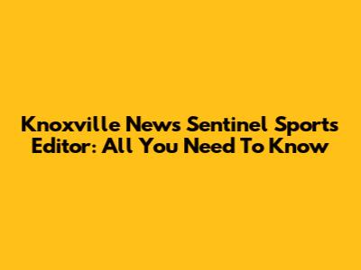 Knoxville News Sentinel Sports Editor: All You Need To Know