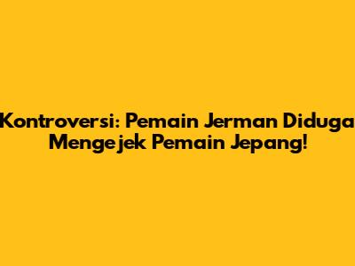 Kontroversi: Pemain Jerman Diduga Mengejek Pemain Jepang!