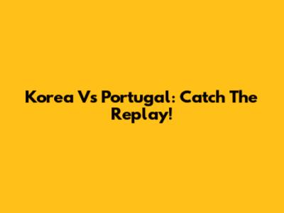 Korea Vs Portugal: Catch The Replay!