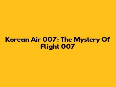 Korean Air 007: The Mystery Of Flight 007
