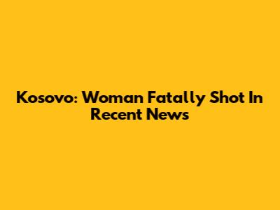 Kosovo: Woman Fatally Shot In Recent News