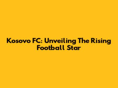 Kosovo FC: Unveiling The Rising Football Star