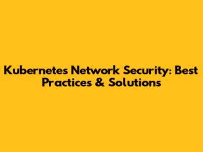Kubernetes Network Security: Best Practices & Solutions