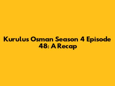 Kurulus Osman Season 4 Episode 48: A Recap