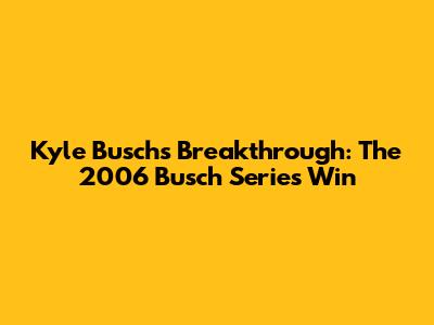 Kyle Busch's Breakthrough: The 2006 Busch Series Win