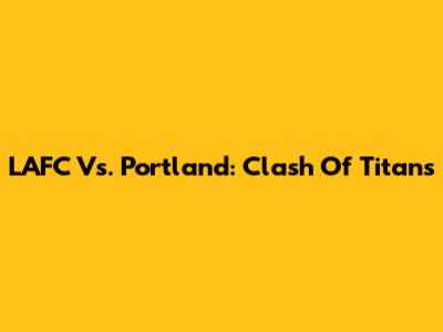 LAFC Vs. Portland: Clash Of Titans