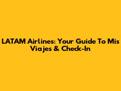 LATAM Airlines: Your Guide To 'Mis Viajes' & Check-In