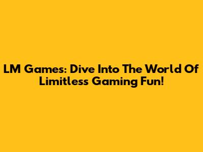 LM Games: Dive Into The World Of Limitless Gaming Fun!