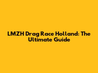 LMZH Drag Race Holland: The Ultimate Guide