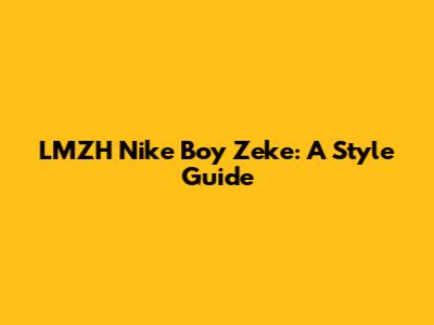 LMZH Nike Boy Zeke: A Style Guide