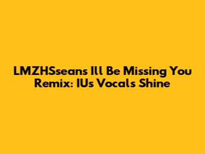 LMZHSsean's 'I'll Be Missing You' Remix: IU's Vocals Shine