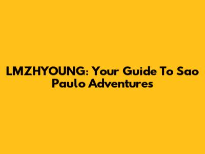 LMZHYOUNG: Your Guide To Sao Paulo Adventures