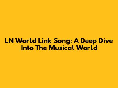 LN World Link Song: A Deep Dive Into The Musical World