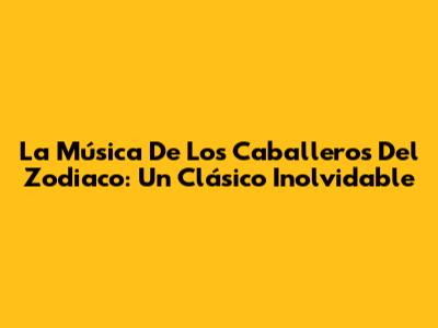 La Música De Los Caballeros Del Zodiaco: Un Clásico Inolvidable