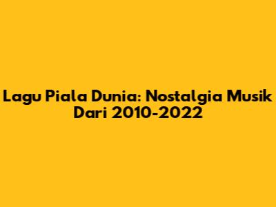 Lagu Piala Dunia: Nostalgia Musik Dari 2010-2022