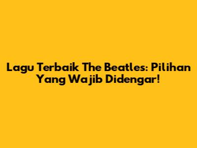 Lagu Terbaik The Beatles: Pilihan Yang Wajib Didengar!
