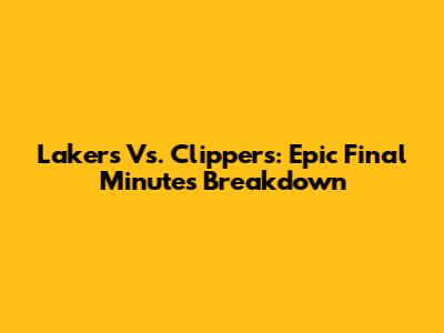 Lakers Vs. Clippers: Epic Final Minutes Breakdown