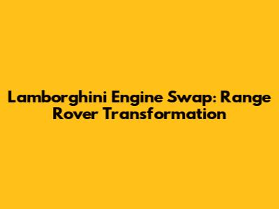 Lamborghini Engine Swap: Range Rover Transformation