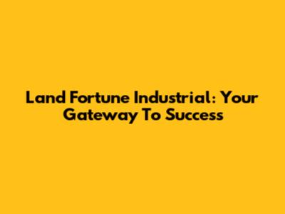 Land Fortune Industrial: Your Gateway To Success