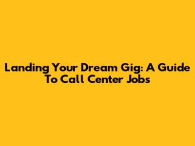 Landing Your Dream Gig: A Guide To Call Center Jobs