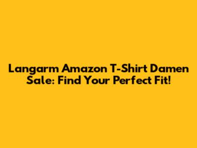 Langarm Amazon T-Shirt Damen Sale: Find Your Perfect Fit!