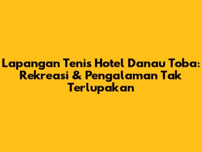 Lapangan Tenis Hotel Danau Toba: Rekreasi & Pengalaman Tak Terlupakan