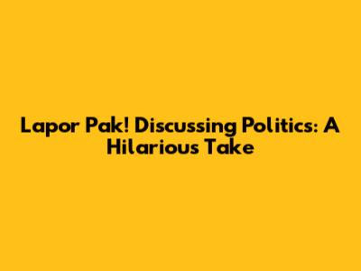 Lapor Pak! Discussing Politics: A Hilarious Take