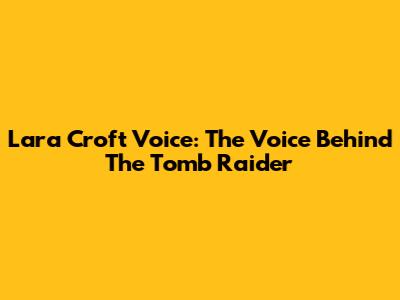 Lara Croft Voice: The Voice Behind The Tomb Raider