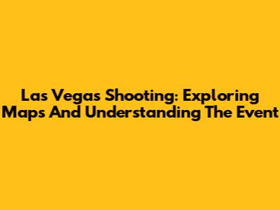 Las Vegas Shooting: Exploring Maps And Understanding The Event