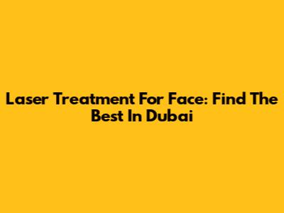 Laser Treatment For Face: Find The Best In Dubai