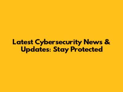 Latest Cybersecurity News & Updates: Stay Protected