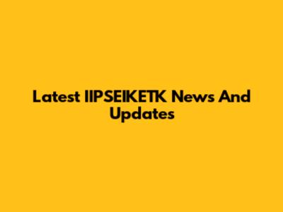 Latest IIPSEIKETK News And Updates