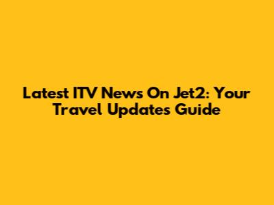 Latest ITV News On Jet2: Your Travel Updates Guide